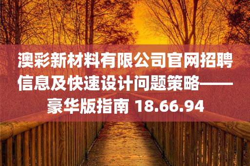 澳彩新材料有限公司官网招聘信息及快速设计问题策略——豪华版指南 18.66.94