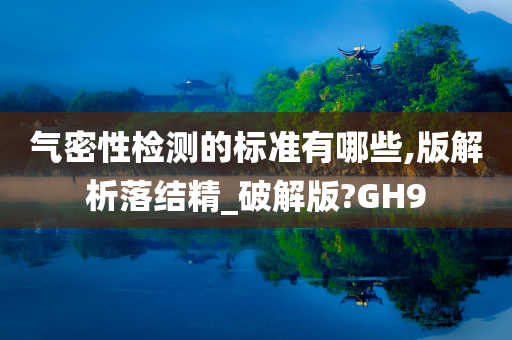 气密性检测的标准有哪些,版解析落结精_破解版?GH9