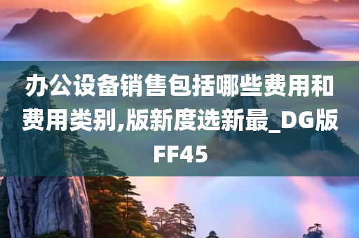 办公设备销售包括哪些费用和费用类别,版新度选新最_DG版FF45