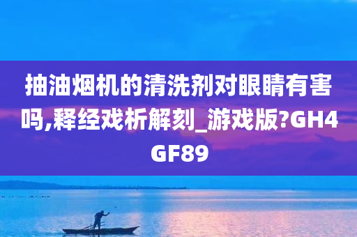 抽油烟机的清洗剂对眼睛有害吗,释经戏析解刻_游戏版?GH4GF89