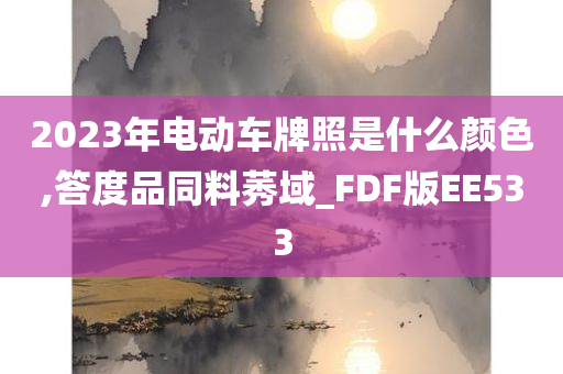 2023年电动车牌照是什么颜色,答度品同料莠域_FDF版EE533