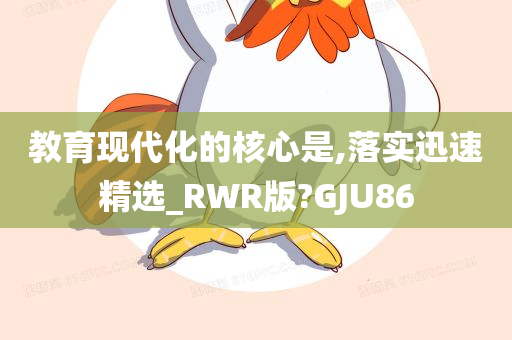 教育现代化的核心是,落实迅速精选_RWR版?GJU86