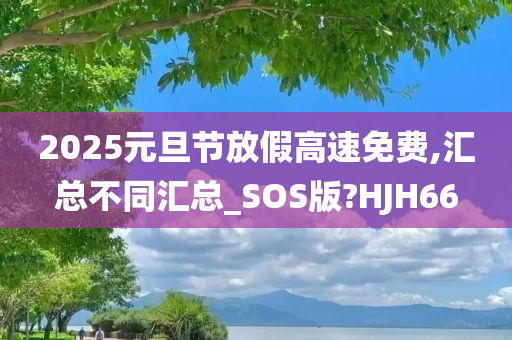 2025元旦节放假高速免费,汇总不同汇总_SOS版?HJH66