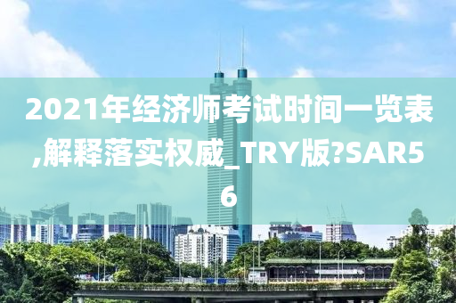 2021年经济师考试时间一览表,解释落实权威_TRY版?SAR56