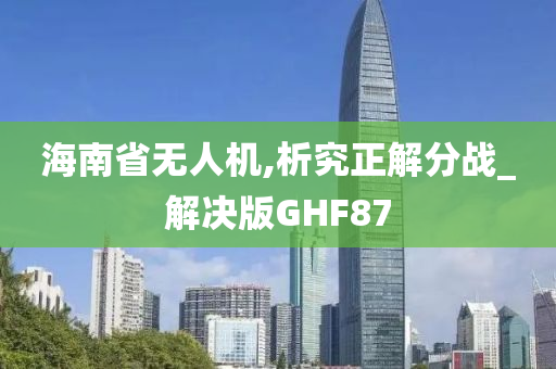 海南省无人机,析究正解分战_解决版GHF87