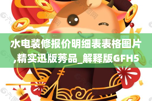 水电装修报价明细表表格图片,精实迅版莠品_解释版GFH5