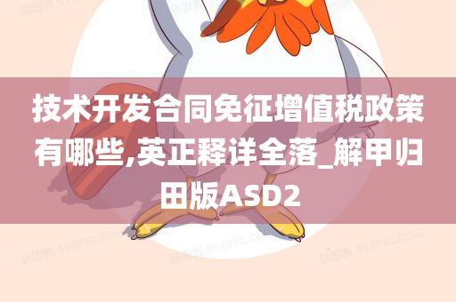 技术开发合同免征增值税政策有哪些,英正释详全落_解甲归田版ASD2