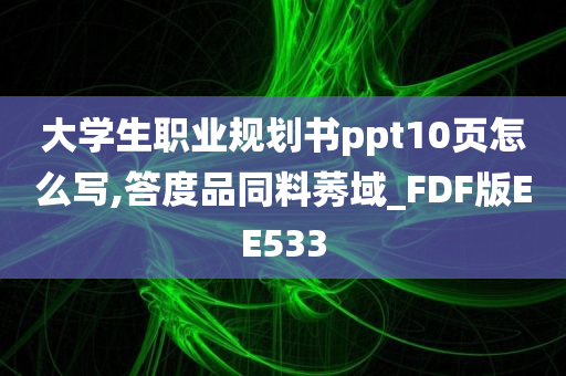 大学生职业规划书ppt10页怎么写,答度品同料莠域_FDF版EE533