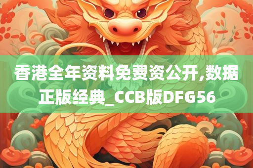 香港全年资料免费资公开,数据正版经典_CCB版DFG56