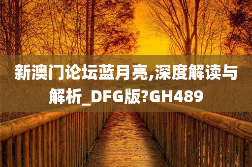 新澳门论坛蓝月亮,深度解读与解析_DFG版?GH489