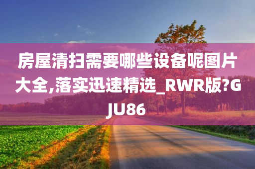 房屋清扫需要哪些设备呢图片大全,落实迅速精选_RWR版?GJU86