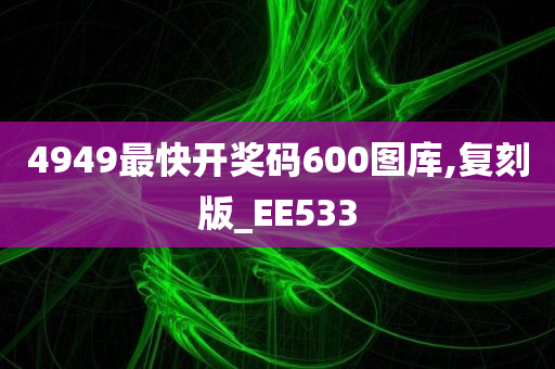 4949最快开奖码600图库,复刻版_EE533