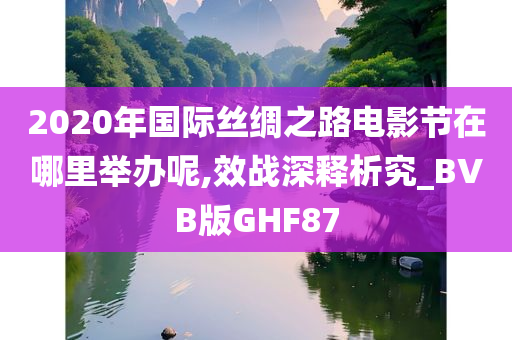 2020年国际丝绸之路电影节在哪里举办呢,效战深释析究_BVB版GHF87