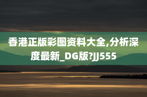 香港正版彩图资料大全,分析深度最新_DG版?JJ555