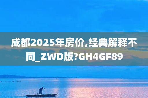 成都2025年房价,经典解释不同_ZWD版?GH4GF89