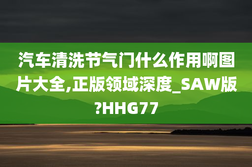 汽车清洗节气门什么作用啊图片大全,正版领域深度_SAW版?HHG77