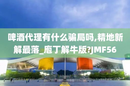 啤酒代理有什么骗局吗,精地新解最落_庖丁解牛版?JMF56