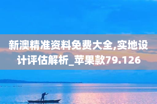 新澳精准资料免费大全,实地设计评估解析_苹果款79.126