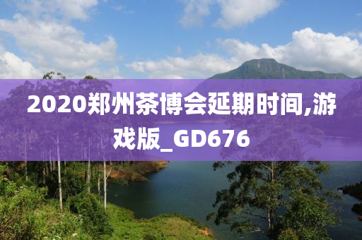 2020郑州茶博会延期时间,游戏版_GD676