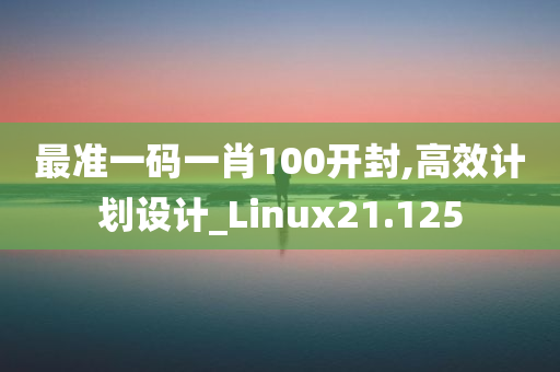 最准一码一肖100开封,高效计划设计_Linux21.125