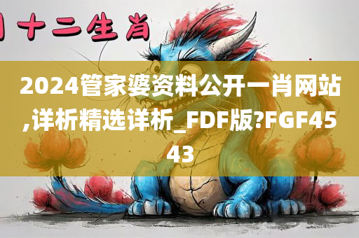 2024管家婆资料公开一肖网站,详析精选详析_FDF版?FGF4543