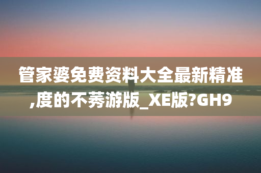 管家婆免费资料大全最新精准,度的不莠游版_XE版?GH9