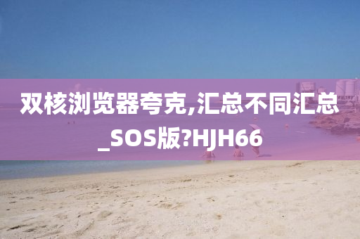 双核浏览器夸克,汇总不同汇总_SOS版?HJH66