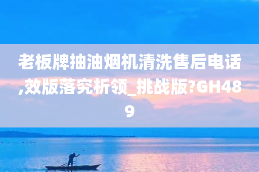 老板牌抽油烟机清洗售后电话,效版落究析领_挑战版?GH489