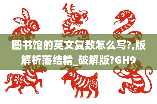 图书馆的英文复数怎么写?,版解析落结精_破解版?GH9