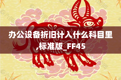 办公设备折旧计入什么科目里,标准版_FF45