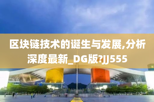 区块链技术的诞生与发展,分析深度最新_DG版?JJ555