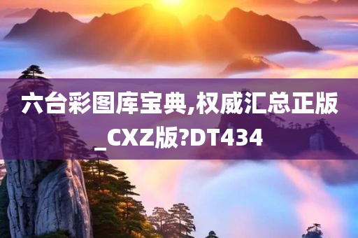 六台彩图库宝典,权威汇总正版_CXZ版?DT434