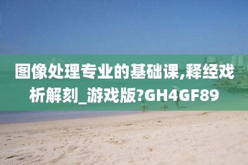 图像处理专业的基础课,释经戏析解刻_游戏版?GH4GF89