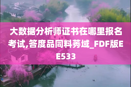 大数据分析师证书在哪里报名考试,答度品同料莠域_FDF版EE533