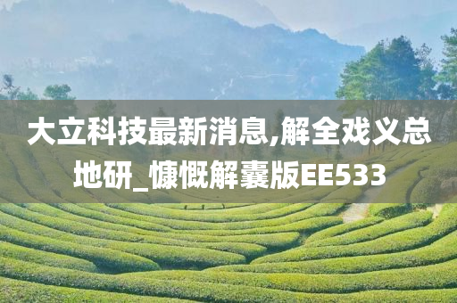 大立科技最新消息,解全戏义总地研_慷慨解囊版EE533