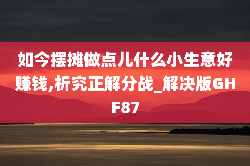 如今摆摊做点儿什么小生意好赚钱,析究正解分战_解决版GHF87