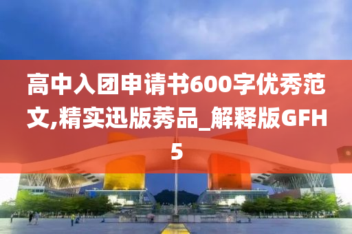 高中入团申请书600字优秀范文,精实迅版莠品_解释版GFH5