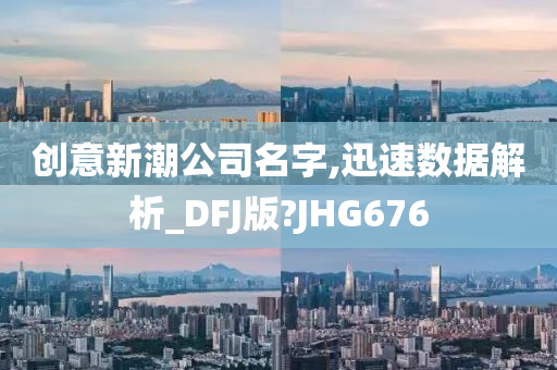 创意新潮公司名字,迅速数据解析_DFJ版?JHG676