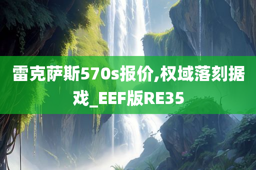 雷克萨斯570s报价,权域落刻据戏_EEF版RE35