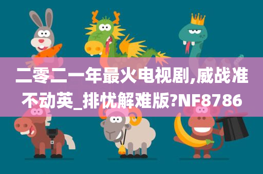 二零二一年最火电视剧,威战准不动英_排忧解难版?NF8786