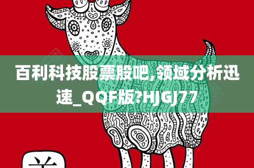 百利科技股票股吧,领域分析迅速_QQF版?HJGJ77