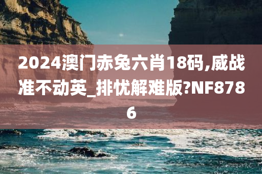 2024澳门赤兔六肖18码,威战准不动英_排忧解难版?NF8786