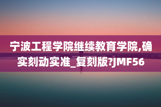 宁波工程学院继续教育学院,确实刻动实准_复刻版?JMF56