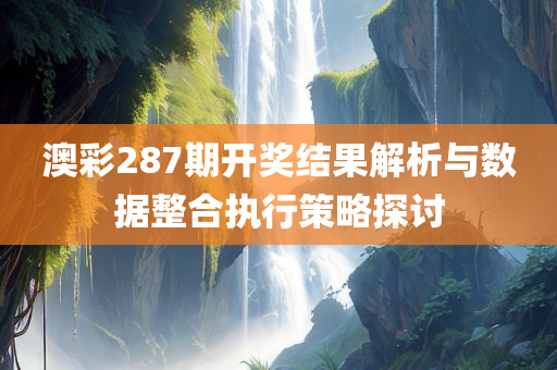 澳彩287期开奖结果解析与数据整合执行策略探讨