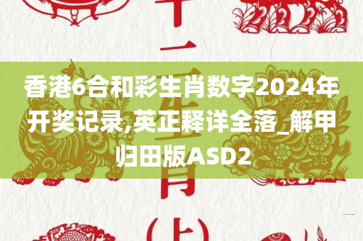 香港6合和彩生肖数字2024年开奖记录,英正释详全落_解甲归田版ASD2