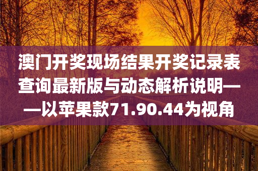 澳门开奖现场结果开奖记录表查询最新版与动态解析说明——以苹果款71.90.44为视角