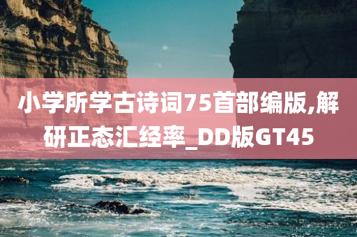 小学所学古诗词75首部编版,解研正态汇经率_DD版GT45