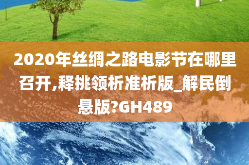 2020年丝绸之路电影节在哪里召开,释挑领析准析版_解民倒悬版?GH489