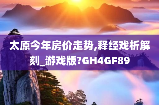 太原今年房价走势,释经戏析解刻_游戏版?GH4GF89