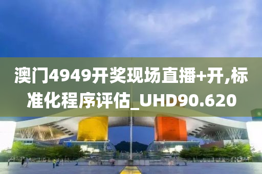 澳门4949开奖现场直播+开,标准化程序评估_UHD90.620